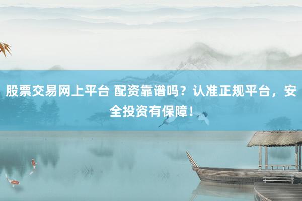 股票交易网上平台 配资靠谱吗？认准正规平台，安全投资有保障！