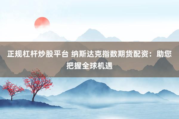 正规杠杆炒股平台 纳斯达克指数期货配资：助您把握全球机遇