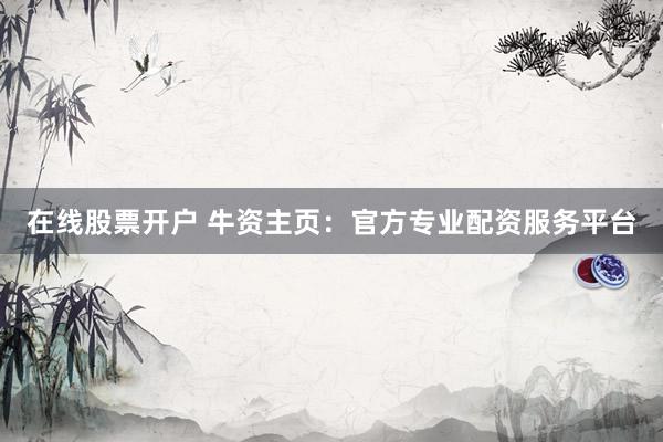在线股票开户 牛资主页：官方专业配资服务平台