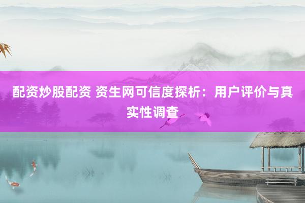 配资炒股配资 资生网可信度探析：用户评价与真实性调查