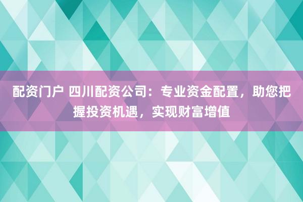 配资门户 四川配资公司:专业资金配置,助您把握投资机遇,实现财富增值