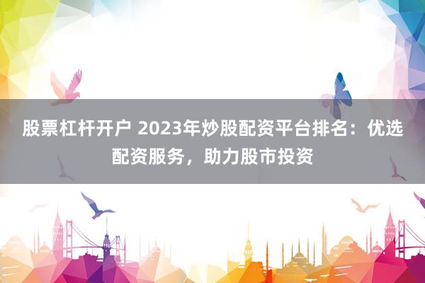 股票杠杆开户 2023年炒股配资平台排名：优选配资服务，助力股市投资