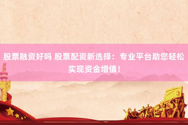 股票融资好吗 股票配资新选择:专业平台助您轻松实现资金增值!