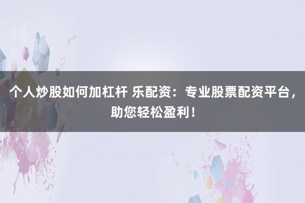 个人炒股如何加杠杆 乐配资：专业股票配资平台，助您轻松盈利！