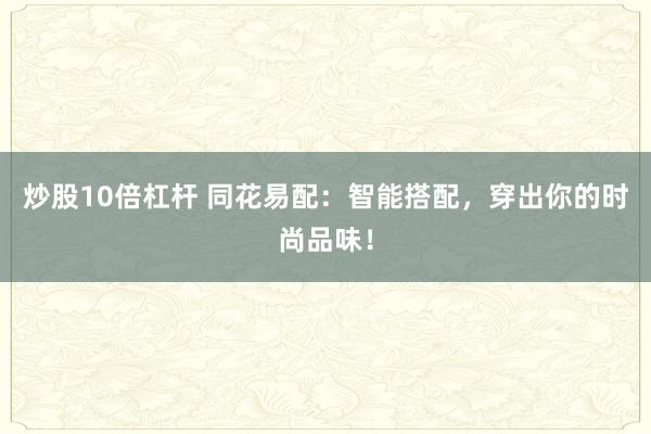 炒股10倍杠杆 同花易配：智能搭配，穿出你的时尚品味！