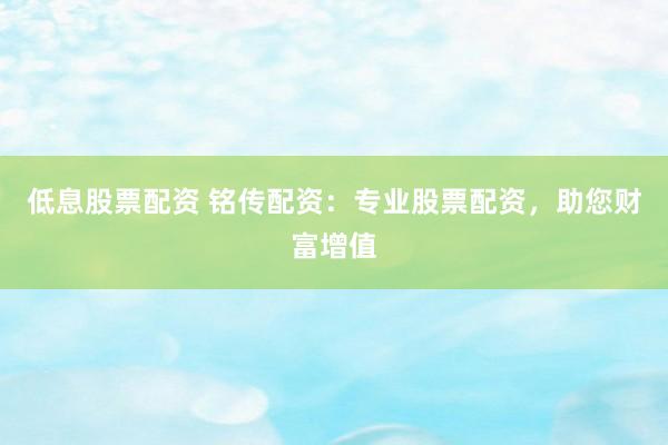 低息股票配资 铭传配资：专业股票配资，助您财富增值