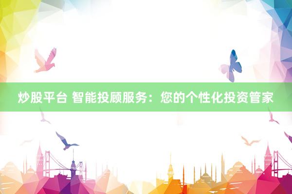 炒股平台 智能投顾服务：您的个性化投资管家