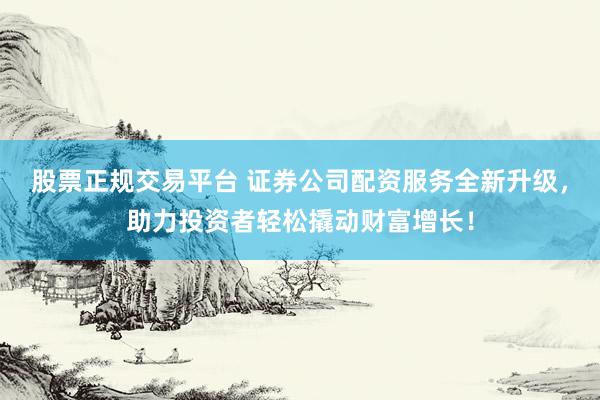 股票正规交易平台 证券公司配资服务全新升级，助力投资者轻松撬动财富增长！