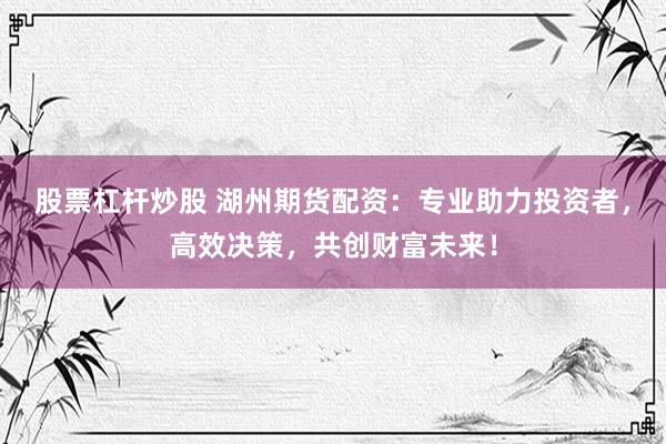 股票杠杆炒股 湖州期货配资:专业助力投资者,高效决策,共创财富未来!