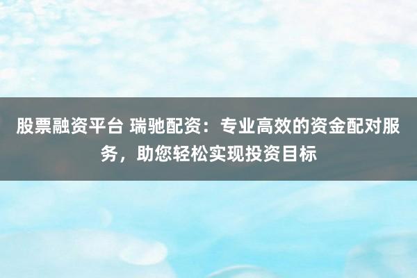 股票融资平台 瑞驰配资：专业高效的资金配对服务，助您轻松实现投资目标