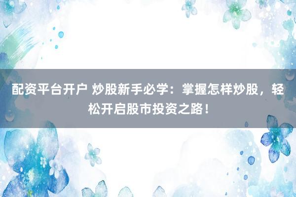 配资平台开户 炒股新手必学：掌握怎样炒股，轻松开启股市投资之路！