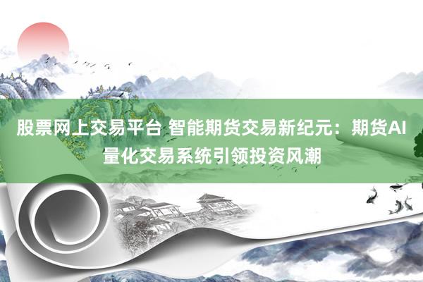 股票网上交易平台 智能期货交易新纪元：期货AI量化交易系统引领投资风潮