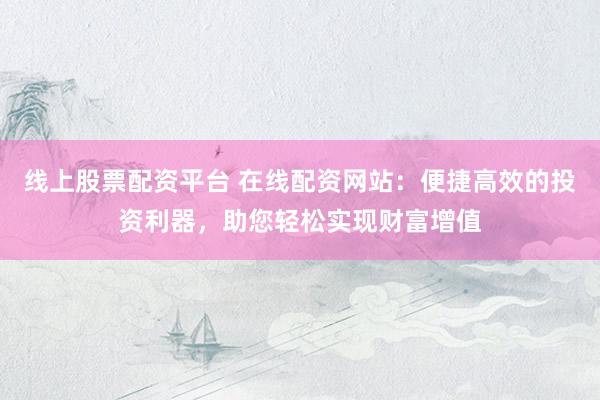 线上股票配资平台 在线配资网站:便捷高效的投资利器,助您轻松实现财富增值