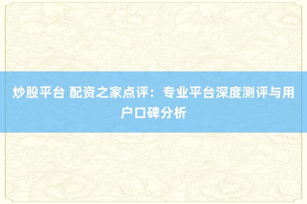 炒股平台 配资之家点评：专业平台深度测评与用户口碑分析