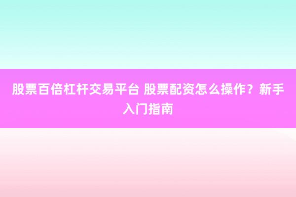 股票百倍杠杆交易平台 股票配资怎么操作？新手入门指南