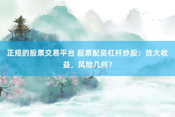 正规的股票交易平台 股票配资杠杆炒股：放大收益，风险几何？