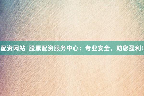 配资网站  股票配资服务中心：专业安全，助您盈利！