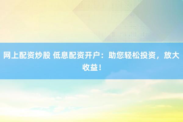 网上配资炒股 低息配资开户:助您轻松投资,放大收益!