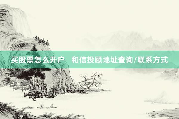 买股票怎么开户   和信投顾地址查询/联系方式
