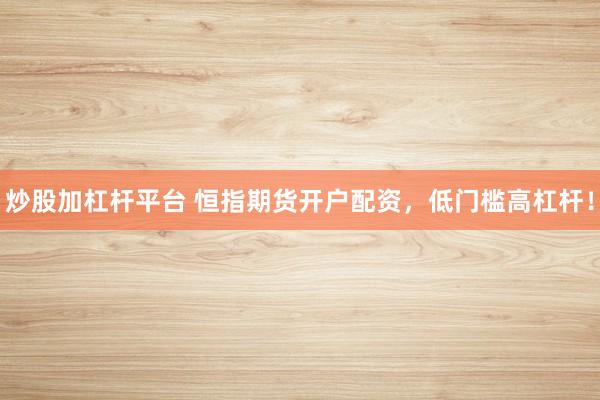炒股加杠杆平台 恒指期货开户配资,低门槛高杠杆!