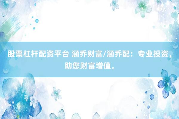 股票杠杆配资平台 涵乔财富/涵乔配：专业投资，助您财富增值。