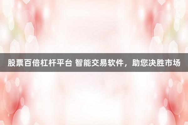 股票百倍杠杆平台 智能交易软件，助您决胜市场