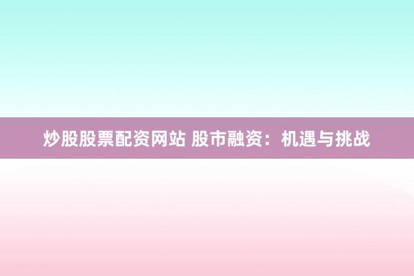 炒股股票配资网站 股市融资：机遇与挑战