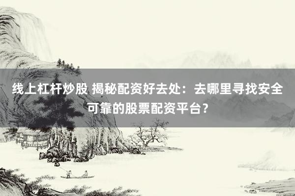 线上杠杆炒股 揭秘配资好去处:去哪里寻找安全可靠的股票配资平台?