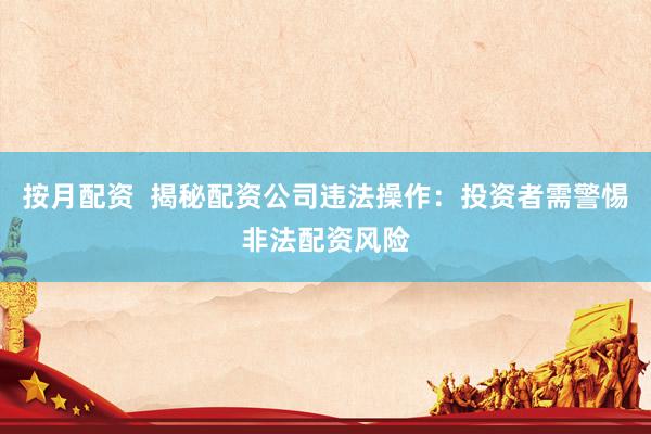 按月配资 揭秘配资公司违法操作:投资者需警惕非法配资风险