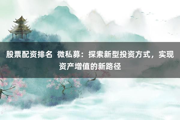 股票配资排名 微私募:探索新型投资方式,实现资产增值的新路径