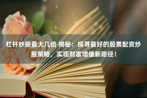杠杆炒股最大几倍 揭秘:探寻最好的股票配资炒股策略,实现财富增值新路径!