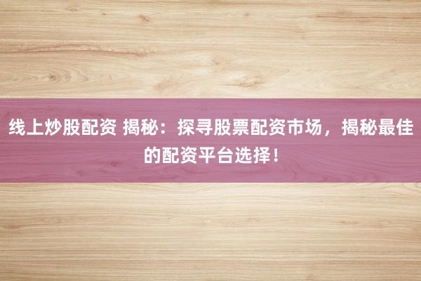 线上炒股配资 揭秘:探寻股票配资市场,揭秘最佳的配资平台选择!