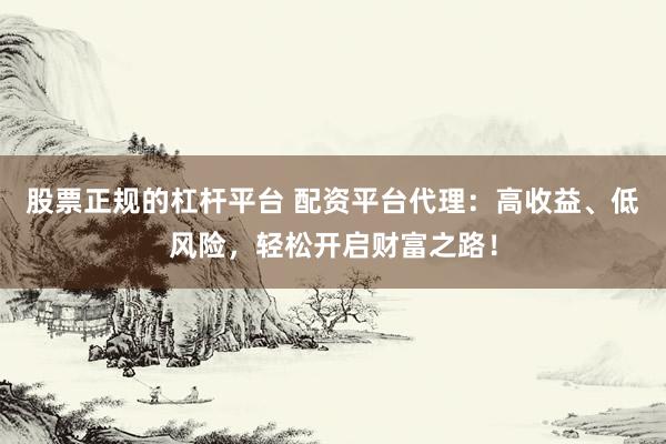 股票正规的杠杆平台 配资平台代理:高收益、低风险,轻松开启财富之路!