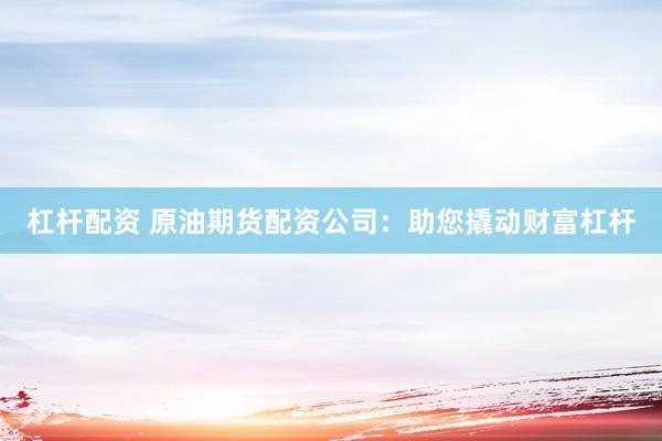 杠杆配资 原油期货配资公司:助您撬动财富杠杆
