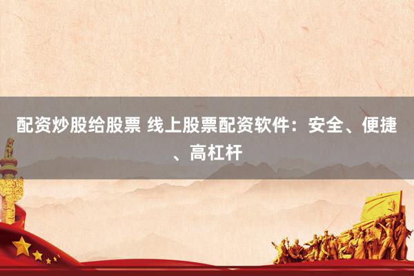 配资炒股给股票 线上股票配资软件:安全、便捷、高杠杆