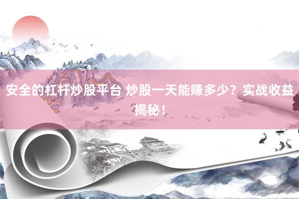 安全的杠杆炒股平台 炒股一天能赚多少?实战收益揭秘!