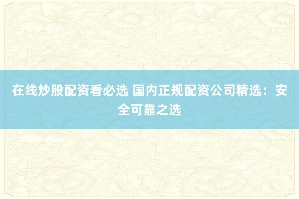 在线炒股配资看必选 国内正规配资公司精选:安全可靠之选