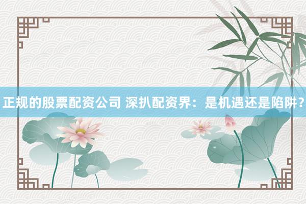 正规的股票配资公司 深扒配资界:是机遇还是陷阱?