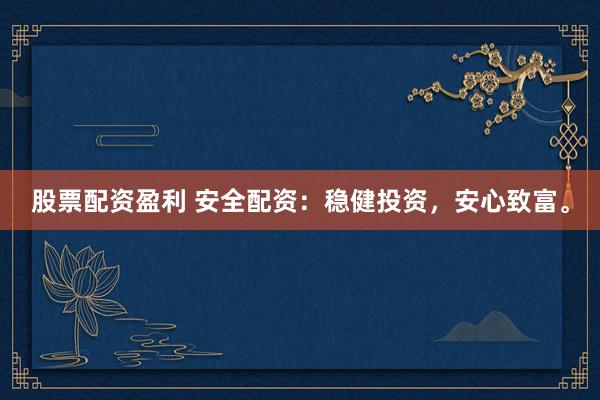 股票配资盈利 安全配资:稳健投资,安心致富。