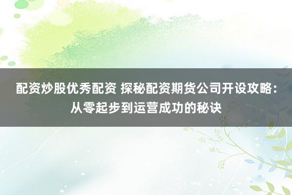 配资炒股优秀配资 探秘配资期货公司开设攻略:从零起步到运营成功的秘诀