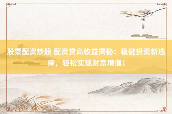股票配资炒股 配资贷高收益揭秘:稳健投资新选择,轻松实现财富增值!