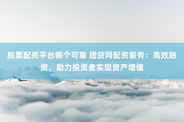 股票配资平台哪个可靠 团贷网配资服务:高效融资,助力投资者实现资产增值