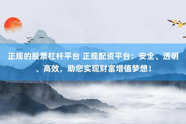 正规的股票杠杆平台 正规配资平台:安全、透明、高效,助您实现财富增值梦想!