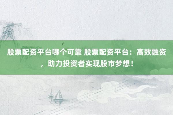 股票配资平台哪个可靠 股票配资平台:高效融资,助力投资者实现股市梦想!