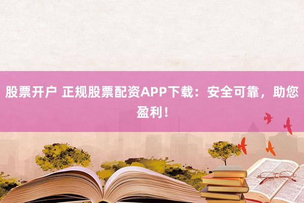股票开户 正规股票配资APP下载:安全可靠,助您盈利!