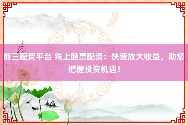 前三配资平台 线上股票配资:快速放大收益,助您把握投资机遇!