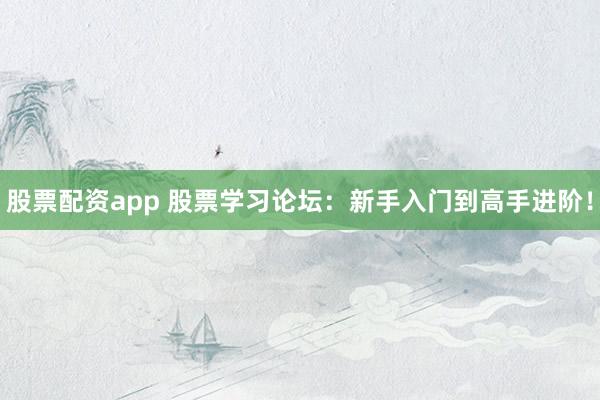 股票配资app 股票学习论坛:新手入门到高手进阶!