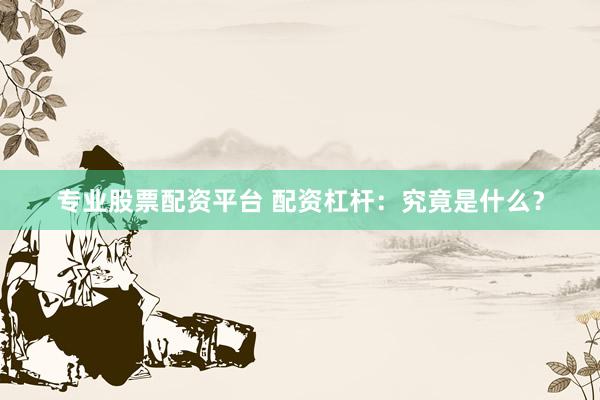专业股票配资平台 配资杠杆:究竟是什么?