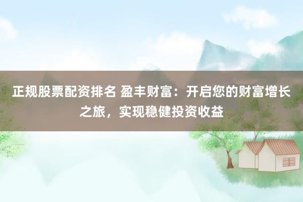 正规股票配资排名 盈丰财富:开启您的财富增长之旅,实现稳健投资收益