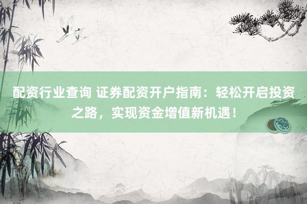 配资行业查询 证券配资开户指南:轻松开启投资之路,实现资金增值新机遇!
